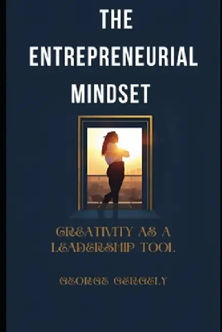 The Entrepreneurial Mindset: Creativity as a Leadership Tool by Gyorgy Gergely, George Gergely