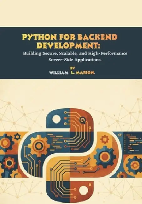 Python for Backend Development: Building Secure, Scalable, and High-Performance Server-Side Applications. by William L. Marion