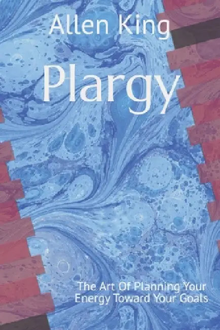 Plargy: The Art Of Planning Your Energy Toward Your Goals by Allen King