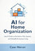 AI for Home Organization: Use AI Tools to Declutter, Plan Spaces, and Simplify Everyday Living by Case Mercer