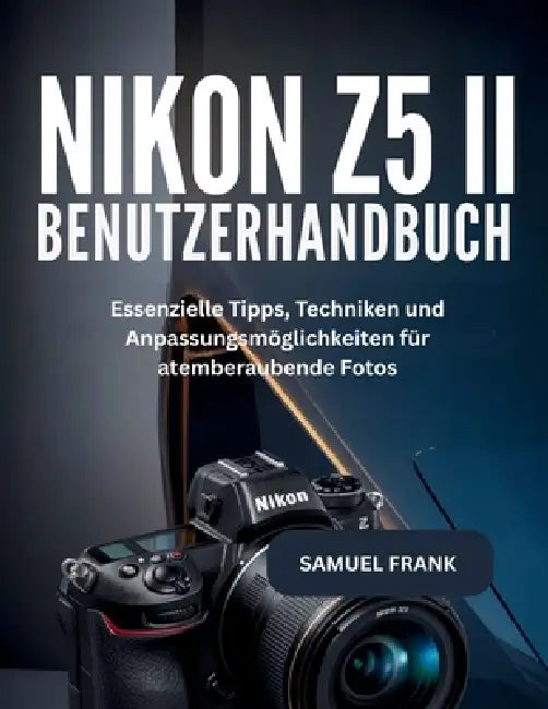 Nikon Z5 II Benutzerhandbuch: Essenzielle Tipps, Techniken und Anpassungsmöglichkeiten für atemberaubende Fotos by Samuel Frank