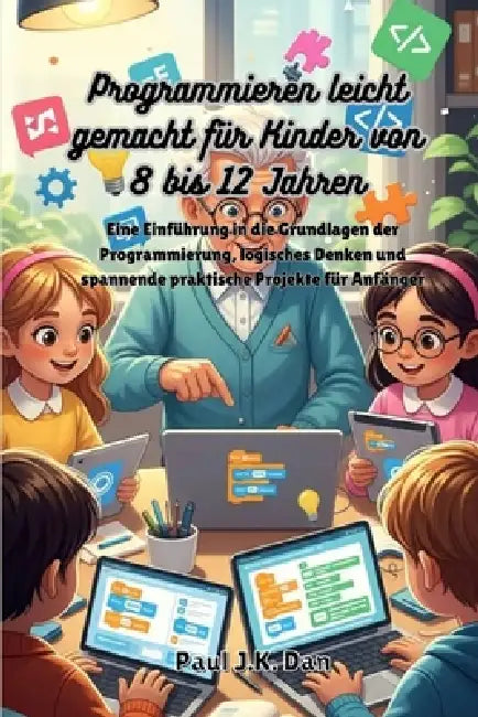 Programmieren leicht gemacht für Kinder von 8 bis 12 Jahren: Eine Einführung in die Grundlagen der Programmierung, logisches Denken und spannende prak by Paul J. K. Dan