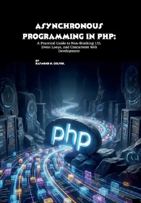 Asynchronous Programming in PHP: A Practical Guide to Non-Blocking I/O, Event Loops, and Concurrent Web Development by Raymond N. Colson