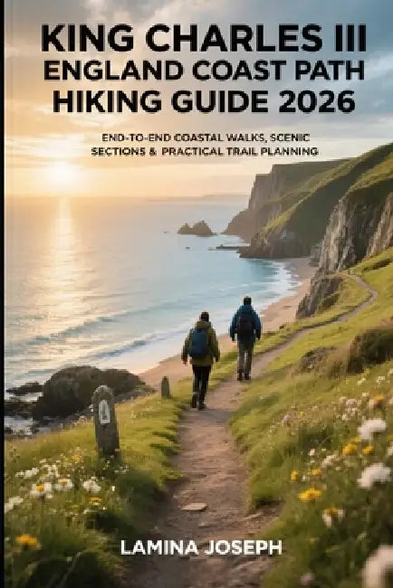 King Charles III England Coast Path Hiking Guide 2026: End-To-End Coastal Walks, Scenic Sections & Practical Trail Planning by Lamina Joseph