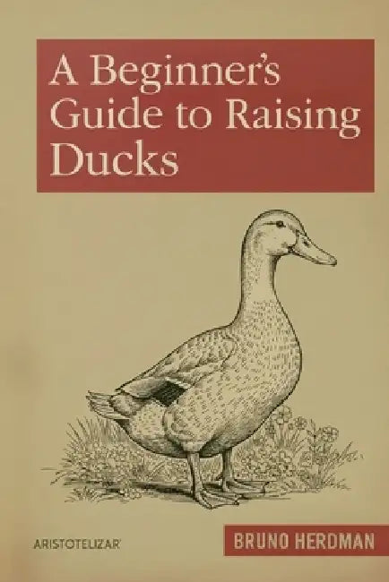 A Beginner's Guide to Raising Ducks: A Simple, Step-by-Step Handbook for Beginners by Bruno Herdman