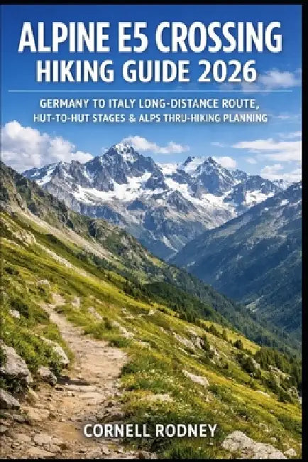 Alpine E5 Crossing Hiking Guide 2026: Germany to Italy Long-Distance Route, Hut-To-Hut Stages & Alps Thru-Hiking Planning by Cornell Rodney