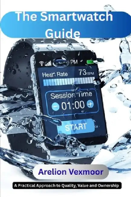 The Smartwatch Guide: A Practical Approach to Quality, Value, and Ownership by Arelion Vexmoor