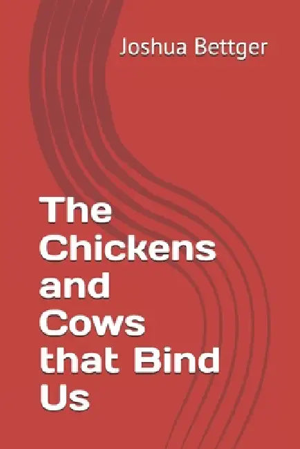 The Chickens and Cows that Bind Us by Joshua Bettger