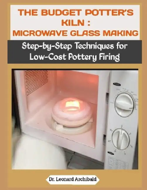 The Budget Potter's Kiln: MICROWAVE GLASS MAKING: Step-by-Step Techniques for Low-Cost Pottery Firing by Leonard Archibald
