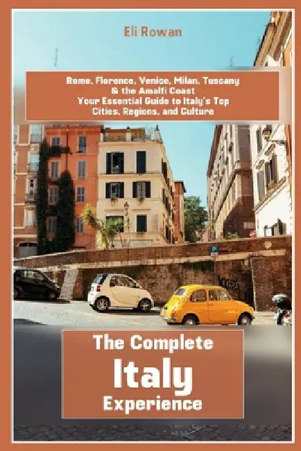 The Complete Italy Experience: Rome, Florence, Venice, Milan, Tuscany & the Amalfi Coast Your Essential Guide to Italy's Top Cities, Regions, and Cult by Eli Rowan