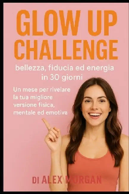 Glow Up Challenge: bellezza, fiducia ed energia in 30 giorni: Un mese per rivelare la tua migliore versione fisica, mentale ed emotiva. by Alex Morgan