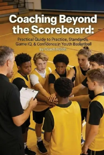 Coaching Beyond the Scoreboard: Practical Guide to Practice, Standards, Game IQ, & Confidence in Youth Basketball by Coach Hatch
