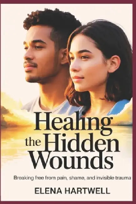 Healing the Hidden Wounds: Breaking Free from Pain, Shame, and Invisible Trauma by Elena Hartwell
