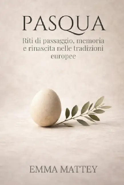 PASQUA - Riti di passaggio, memoria e rinascita nelle tradizioni europee: Storia, simboli e ritualità della Pasqua europea by Emma Mattey