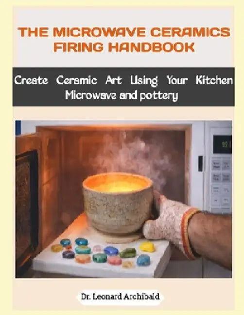 The Microwave Ceramics Firing Handbook: Create Ceramic Art Using Your Kitchen Microwave and pottery by Leonard Archibald