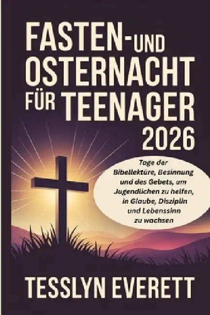 Fasten- und Osternacht für Teenager 2026: Tage der Bibellektüre, Besinnung und des Gebets, um Jugendlichen zu helfen, in Glaube, Disziplin und Lebenss by Tesslyn Everett