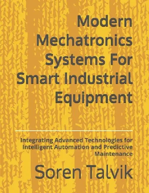 Modern Mechatronics Systems For Smart Industrial Equipment: Integrating Advanced Technologies for Intelligent Automation and Predictive Maintenance by Soren Talvik