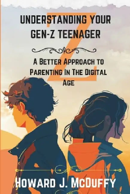 Understanding Your Gen-Z Teenager: A Better Approach To Parenting In The Digital Age by Howard J. McDuffy