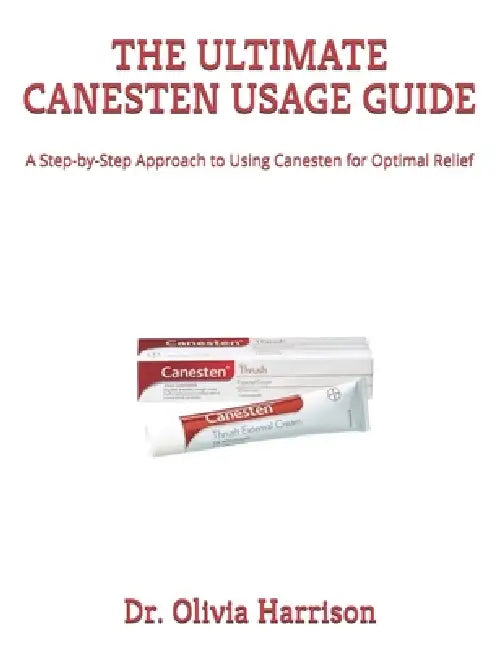 The Ultimate Canesten Usage Guide: A Step-by-Step Approach to Using Canesten for Optimal Relief by Olivia Harrison