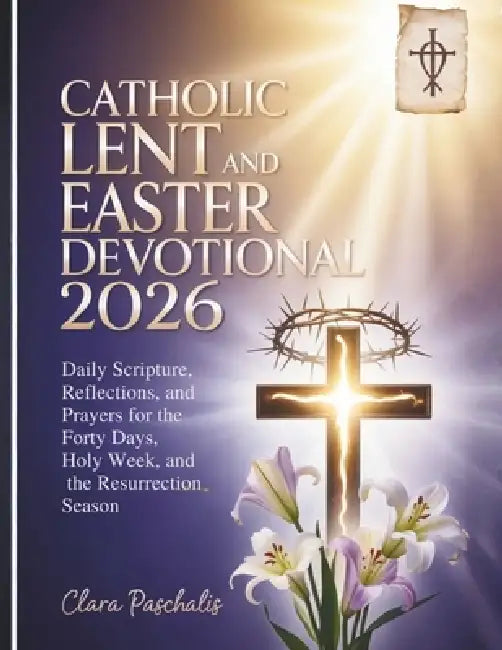 Catholic Lent and Easter Devotional 2026: Daily Scripture, Reflections, and Prayers for the Forty Days, Holy Week, and the Resurrection Season by Clara Paschalis