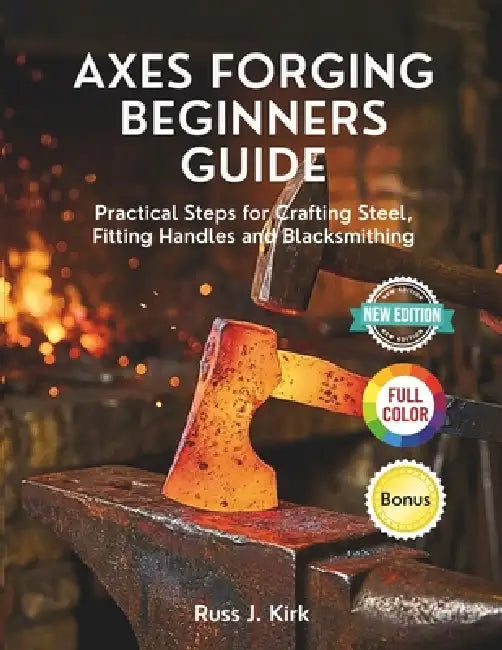 Axes Forging Beginners Guide: Practical Steps for Crafting Steel, Fitting Handles and Blacksmithing by Russ J. Kirk