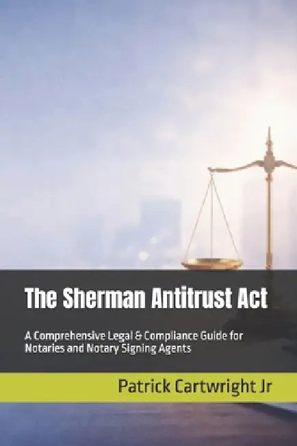 The Sherman Antitrust Act: A Comprehensive Legal & Compliance Guide for Notaries and Notary Signing Agents by Jr. Cartwright Patrick