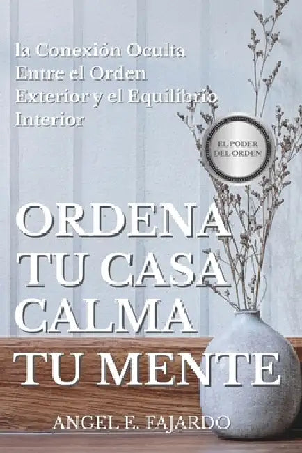 Ordena Tu Casa, Calma Tu Mente: La Conexión Oculta Entre El Orden Exterior Y El Equilibrio Interior by Angel Fajardo