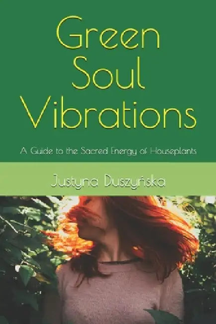 Green Soul Vibrations: A Guide to the Sacred Energy of Houseplants by Justyna Duszyńska
