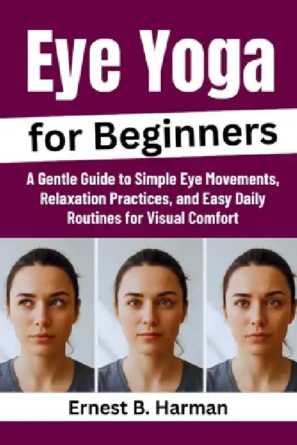 Eye Yoga for Beginners: A Gentle Guide to Simple Eye Movements, Relaxation Practices, and Easy Daily Routines for Visual Comfort by Ernest B. Harman