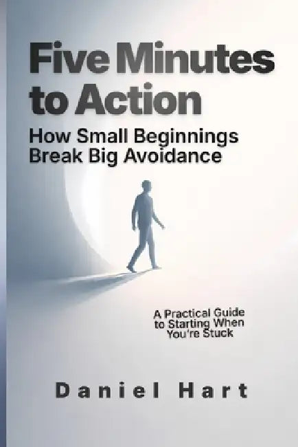 Five Minutes to Action: How Small Beginnings Break Big Avoidance by Daniel Hart