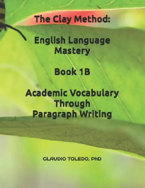 The Clay Method: English Language Mastery-Book 1B: Academic Vocabulary Through Paragraph Writing by Claudio Toledo