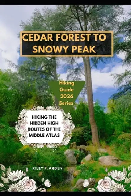 Cedar Forest to Snowy Peak: Hiking the Hidden High Routes of the Middle Atlas by Riley F. Arden