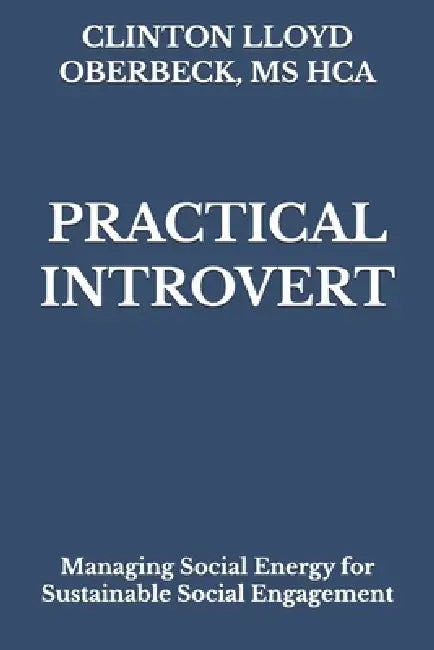 Practical Introvert: Managing Social Energy for Sustainable Social Engagement by Clinton Lloyd Oberbeck