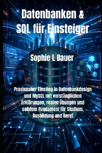 Datenbanken & SQL für Einsteiger: Praxisnaher Einstieg in Datenbankdesign und MySQL mit verständlichen Erklärungen, realen Übungen und solidem Fundame by Sophie L. Bauer