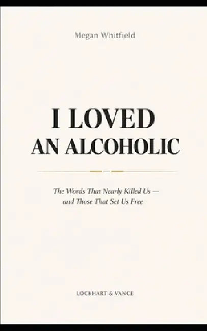 I Loved an Alcoholic: The Words That Nearly Killed Us - and Those That Set Us Free by Lockhart And Vance Press, Megan Whitfield