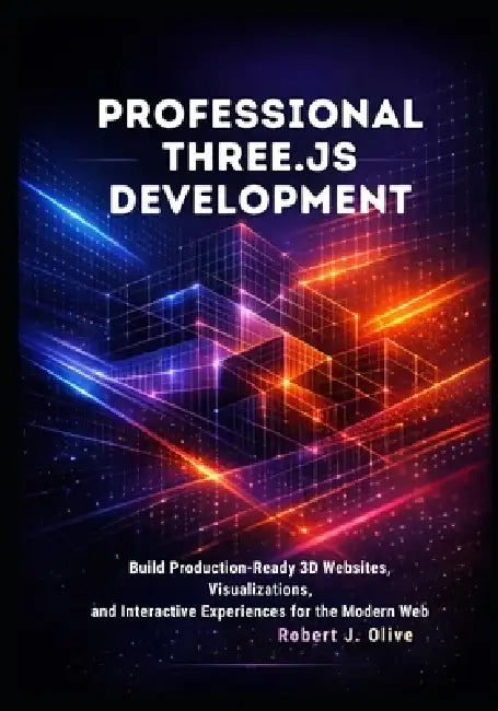 Professional Three.js Development: Build Production-Ready 3D Websites, Visualizations, and Interactive Experiences for the Modern Web by Robert J. Olive