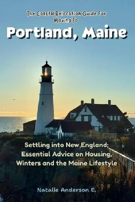 The Coastal Relocation Guide for Moving to Portland: Settling into New England; Essential Advice on Housing, Winters and the Maine Lifestyle by Natalie Anderson E.