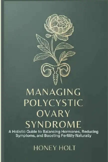 Managing Polycystic Ovary Syndrome: A Holistic Guide to Balancing Hormones, Reducing Symptoms, and Boosting Fertility Naturally by Honey Holt