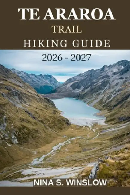 Te Araroa Trail Hiking Guide 2026 - 2027: Explore New Zealand's North and South Island Wilderness on Foot by Nina S. Winslow