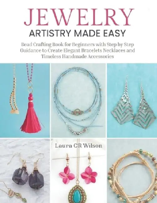 Jewelry Artistry Made Easy: Bead Crafting Book for Beginners with Step by Step Guidance to Create Elegant Bracelets Necklaces and Timeless Handmade Ac by Laura Cr Wilson