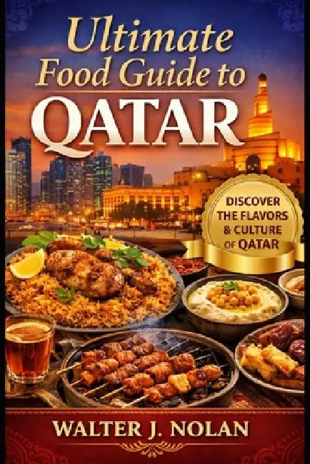 Ultimate Food Guide to Qatar: From Traditional Qatari Flavors to World-Class Dining: What to Eat, Where to Go, and How to Order Like a Local by Walter John Nolan