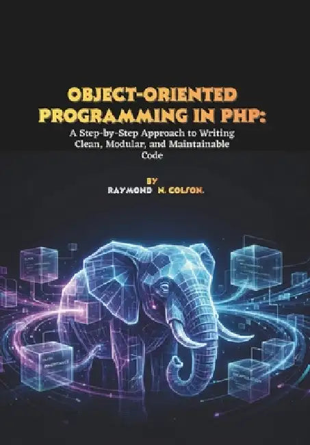 Object-Oriented Programming in PHP: A Step-by-Step Approach to Writing Clean, Modular, and Maintainable Code by Raymond N. Colson