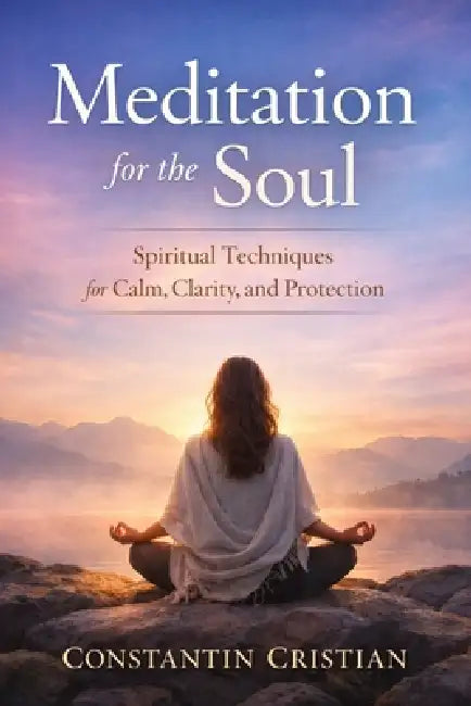 Meditation for the Soul: Spiritual Techniques for Calm, Clarity, and Protection by Constantin Florentin Cristian
