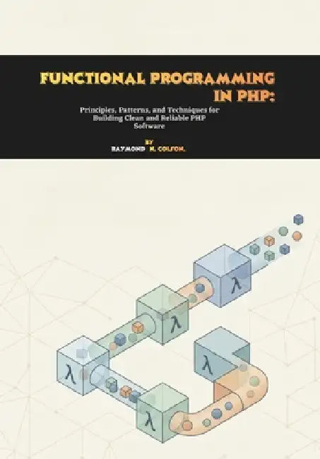 Functional Programming in PHP: Principles, Patterns, and Techniques for Building Clean and Reliable PHP Software by Raymond N. Colson