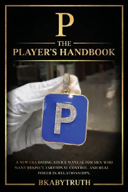 P - The Player's Handbook: A New Era Dating Advice Manual for Men Who Want Respect, Emotional Control, and Real Power in Relationships by Jr. Curry David A., Bkaby Truth