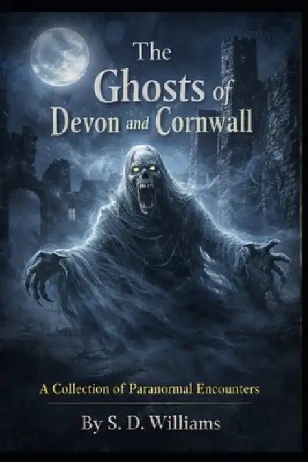 The Ghosts Of Devon and Cornwall: A Collection Of Paranormal Encounters by S. D. Williams