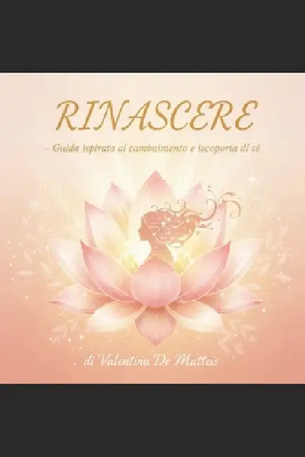Rinascere: Guida ispirata al cambiamento e alla scoperta di sé by Valentina de Matteis