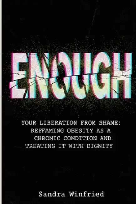 Enough: Your Liberation from Shame: Reframing Obesity as a Chronic Condition and Treating It with Dignity by Sandra Winfried
