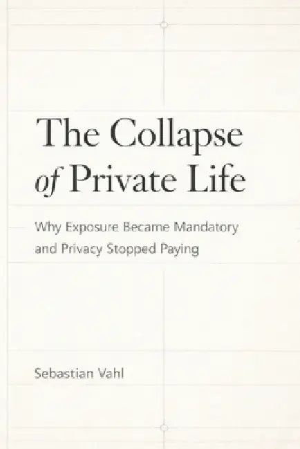 The Collapse of Private Life: Why Exposure Became Mandatory and Privacy Stopped Paying by Sebastian Vahl