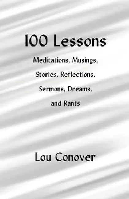 100 Lessons: Meditations, Musings, Stories, Reflections, Sermons, Dreams, and Rants by Lou Conover